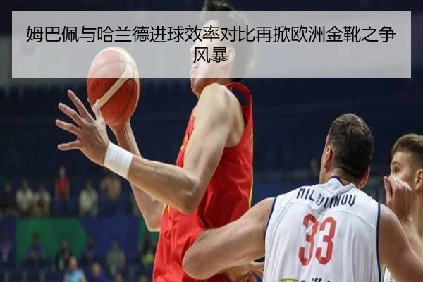 姆巴佩与哈兰德进球效率对比再掀欧洲金靴之争风暴