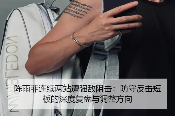 陈雨菲连续两站遭强敌阻击：防守反击短板的深度复盘与调整方向